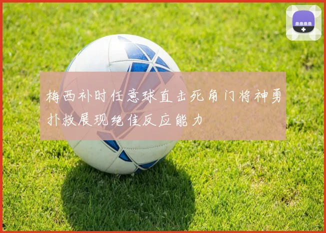 梅西补时任意球直击死角门将神勇扑救展现绝佳反应能力