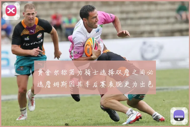 费舍尔称若为骑士选择双詹之间必选詹姆斯因其季后赛表现更为出色