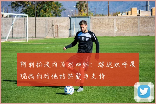 阿利松谈内马尔回归：球迷欢呼展现我们对他的热爱与支持