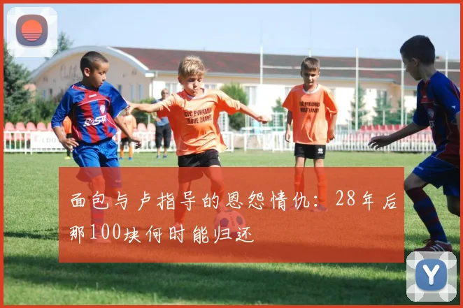面包与卢指导的恩怨情仇：28年后那100块何时能归还