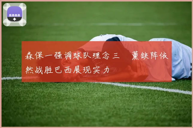 森保一强调球队理念三笘薰缺阵依然战胜巴西展现实力