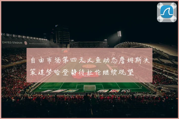 自由市场第四天大鱼动态詹姆斯决策追梦哈登静待杜伦继续观望