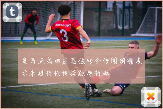 皇马正式回应恩佐转会传闻明确表示未进行任何接触与行动