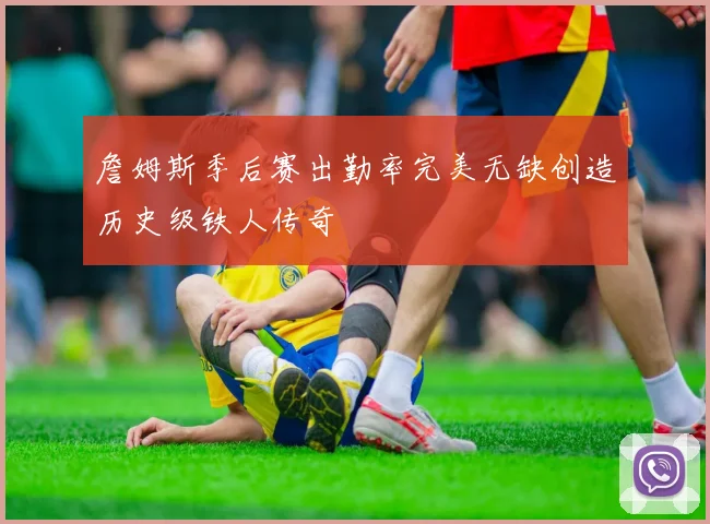 詹姆斯季后赛出勤率完美无缺创造历史级铁人传奇