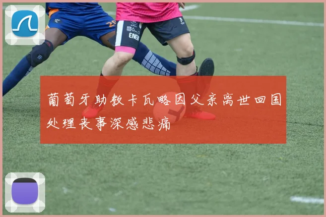 葡萄牙助教卡瓦略因父亲离世回国处理丧事深感悲痛