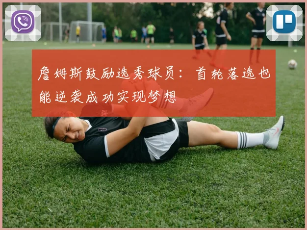 詹姆斯鼓励选秀球员：首轮落选也能逆袭成功实现梦想