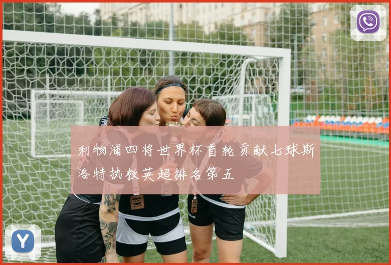 利物浦四将世界杯首轮贡献七球斯洛特执教英超排名第五