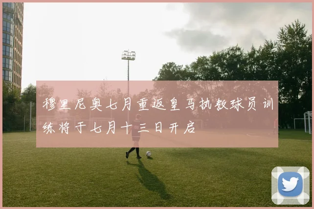 穆里尼奥七月重返皇马执教球员训练将于七月十三日开启