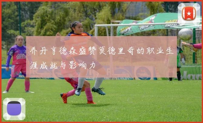 乔丹亨德森盛赞莫德里奇的职业生涯成就与影响力